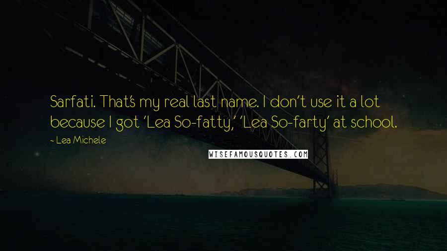 Lea Michele Quotes: Sarfati. That's my real last name. I don't use it a lot because I got 'Lea So-fatty,' 'Lea So-farty' at school.