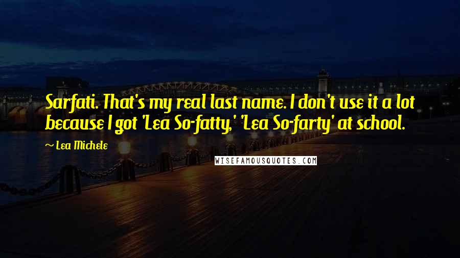 Lea Michele Quotes: Sarfati. That's my real last name. I don't use it a lot because I got 'Lea So-fatty,' 'Lea So-farty' at school.