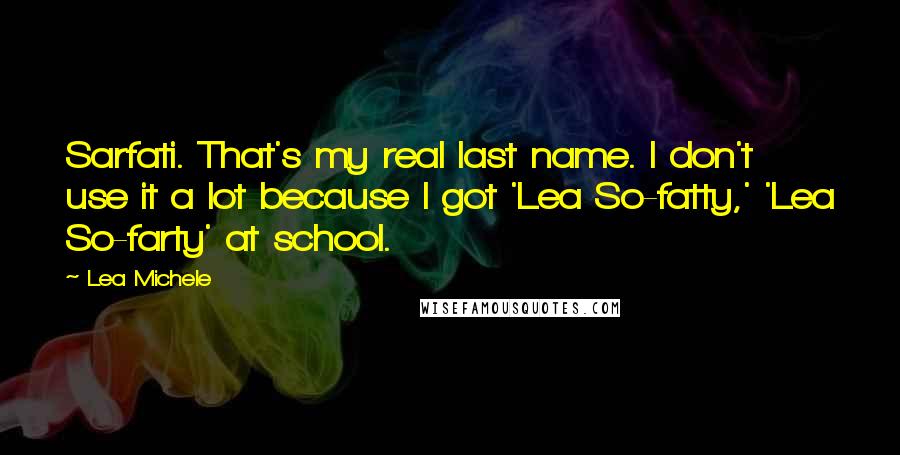 Lea Michele Quotes: Sarfati. That's my real last name. I don't use it a lot because I got 'Lea So-fatty,' 'Lea So-farty' at school.