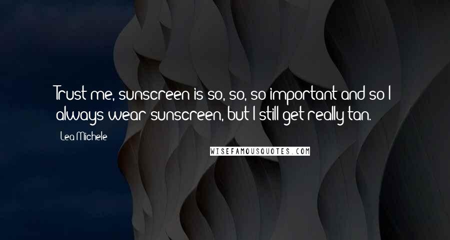 Lea Michele Quotes: Trust me, sunscreen is so, so, so important and so I always wear sunscreen, but I still get really tan.