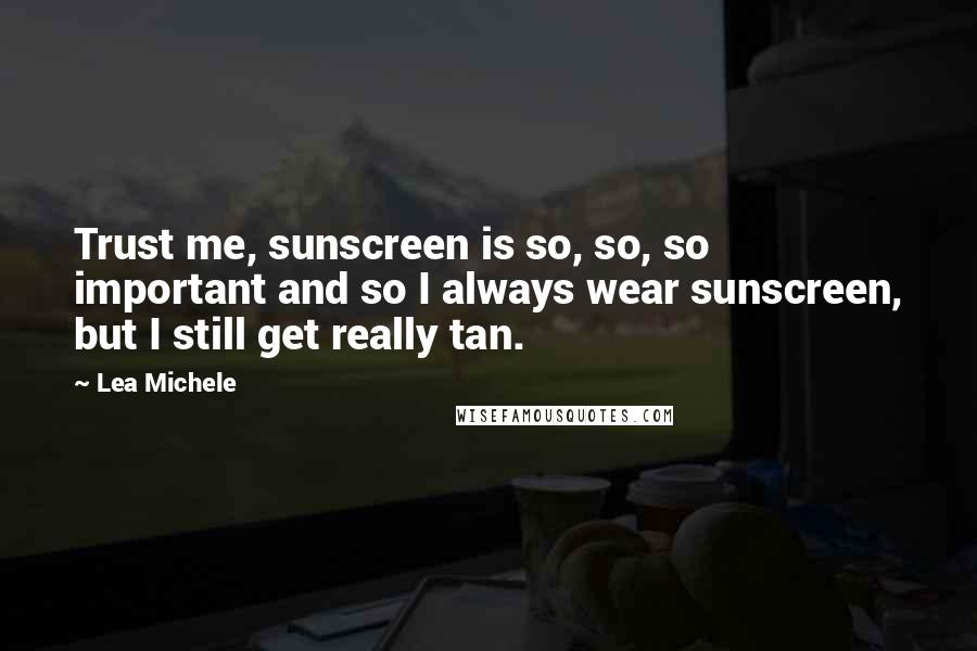 Lea Michele Quotes: Trust me, sunscreen is so, so, so important and so I always wear sunscreen, but I still get really tan.