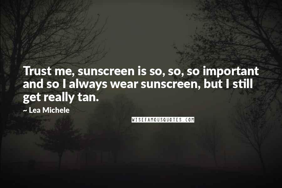 Lea Michele Quotes: Trust me, sunscreen is so, so, so important and so I always wear sunscreen, but I still get really tan.