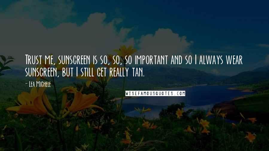 Lea Michele Quotes: Trust me, sunscreen is so, so, so important and so I always wear sunscreen, but I still get really tan.
