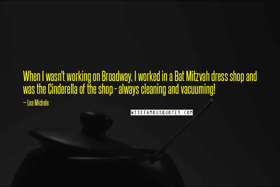 Lea Michele Quotes: When I wasn't working on Broadway, I worked in a Bat Mitzvah dress shop and was the Cinderella of the shop - always cleaning and vacuuming!