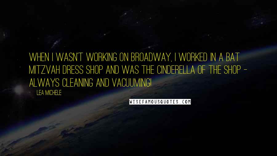 Lea Michele Quotes: When I wasn't working on Broadway, I worked in a Bat Mitzvah dress shop and was the Cinderella of the shop - always cleaning and vacuuming!