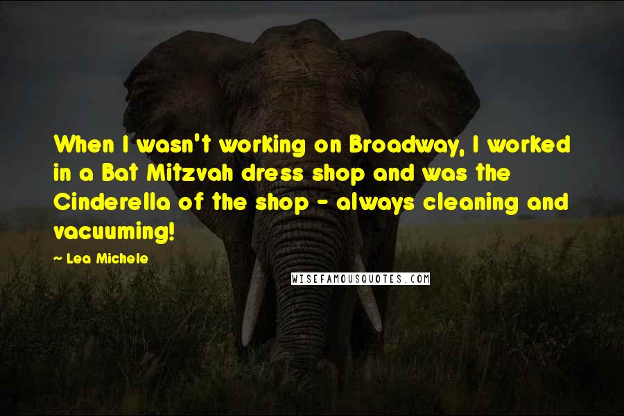 Lea Michele Quotes: When I wasn't working on Broadway, I worked in a Bat Mitzvah dress shop and was the Cinderella of the shop - always cleaning and vacuuming!