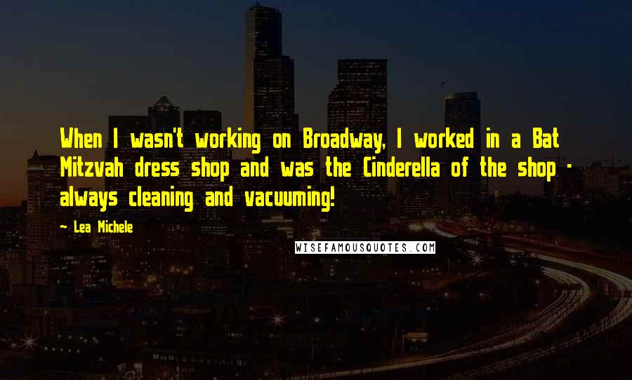 Lea Michele Quotes: When I wasn't working on Broadway, I worked in a Bat Mitzvah dress shop and was the Cinderella of the shop - always cleaning and vacuuming!