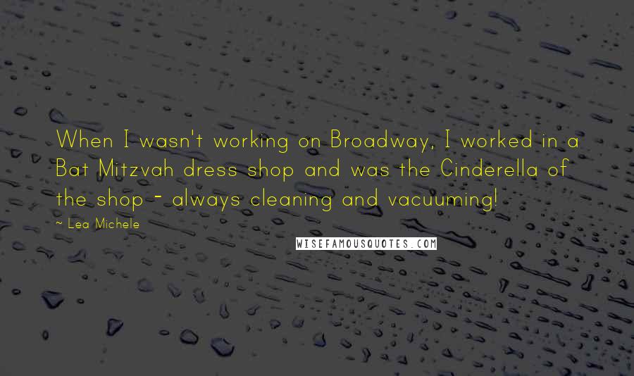 Lea Michele Quotes: When I wasn't working on Broadway, I worked in a Bat Mitzvah dress shop and was the Cinderella of the shop - always cleaning and vacuuming!