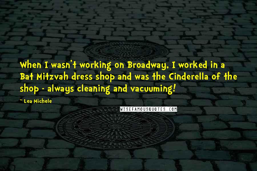 Lea Michele Quotes: When I wasn't working on Broadway, I worked in a Bat Mitzvah dress shop and was the Cinderella of the shop - always cleaning and vacuuming!