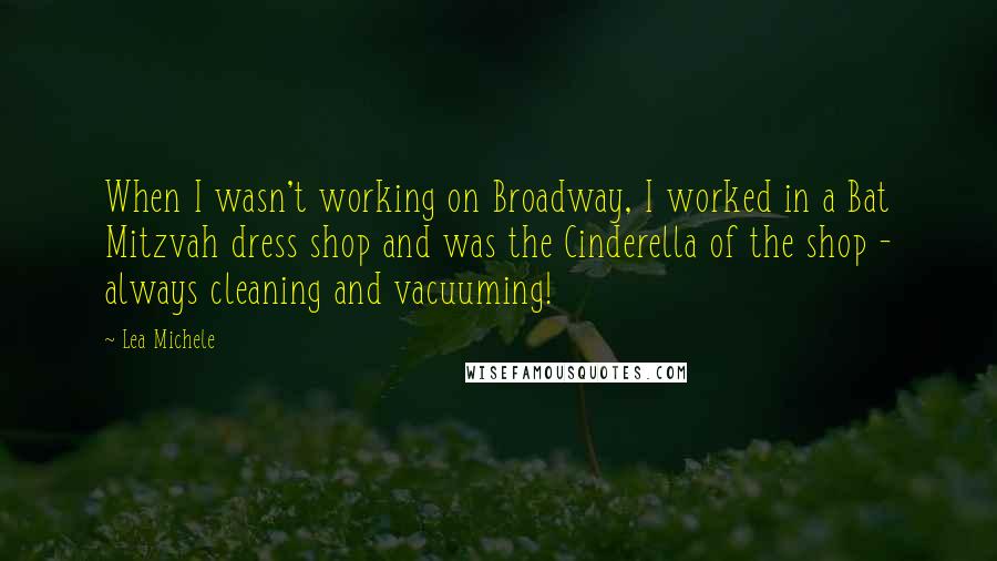 Lea Michele Quotes: When I wasn't working on Broadway, I worked in a Bat Mitzvah dress shop and was the Cinderella of the shop - always cleaning and vacuuming!