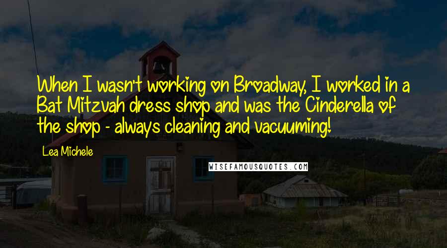 Lea Michele Quotes: When I wasn't working on Broadway, I worked in a Bat Mitzvah dress shop and was the Cinderella of the shop - always cleaning and vacuuming!
