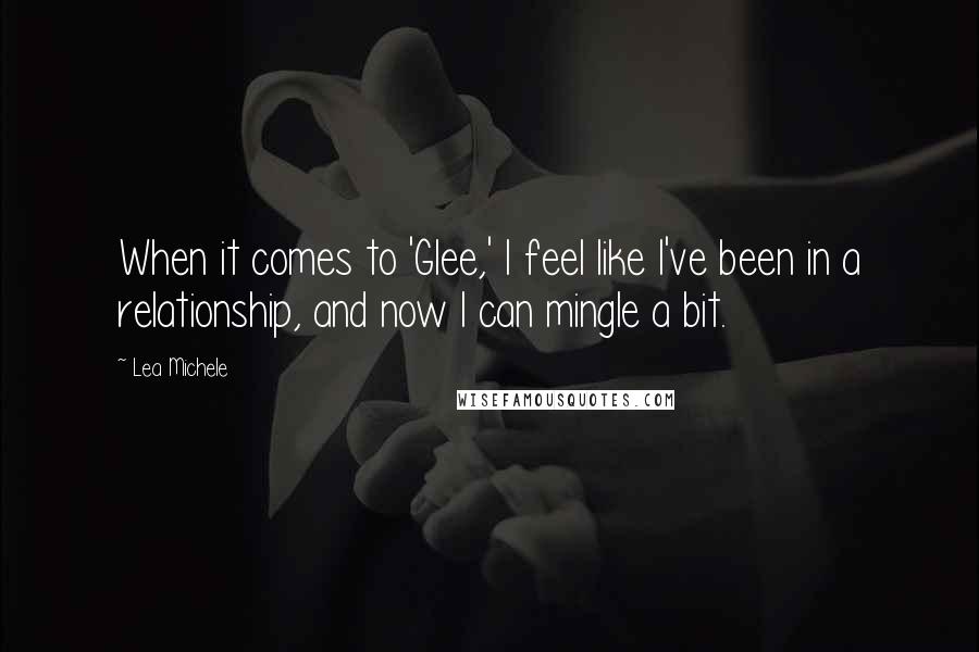 Lea Michele Quotes: When it comes to 'Glee,' I feel like I've been in a relationship, and now I can mingle a bit.