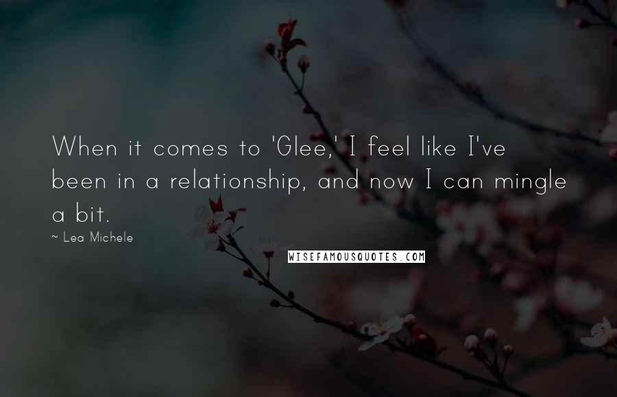 Lea Michele Quotes: When it comes to 'Glee,' I feel like I've been in a relationship, and now I can mingle a bit.