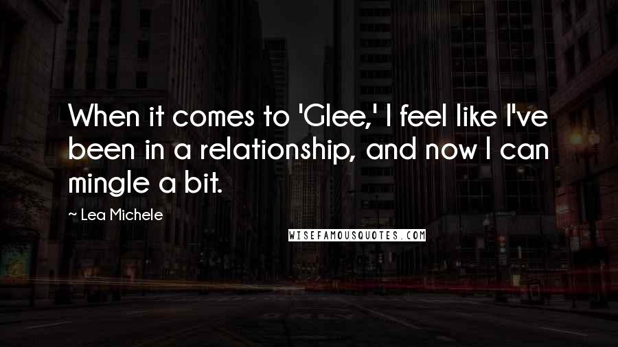 Lea Michele Quotes: When it comes to 'Glee,' I feel like I've been in a relationship, and now I can mingle a bit.