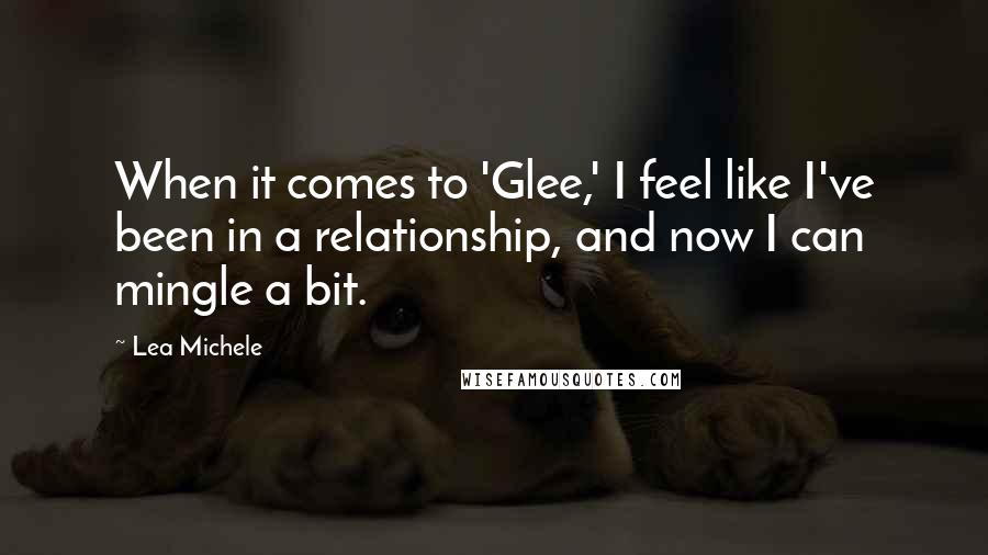 Lea Michele Quotes: When it comes to 'Glee,' I feel like I've been in a relationship, and now I can mingle a bit.