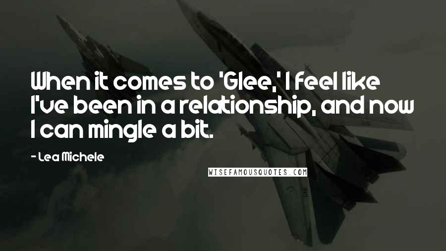 Lea Michele Quotes: When it comes to 'Glee,' I feel like I've been in a relationship, and now I can mingle a bit.