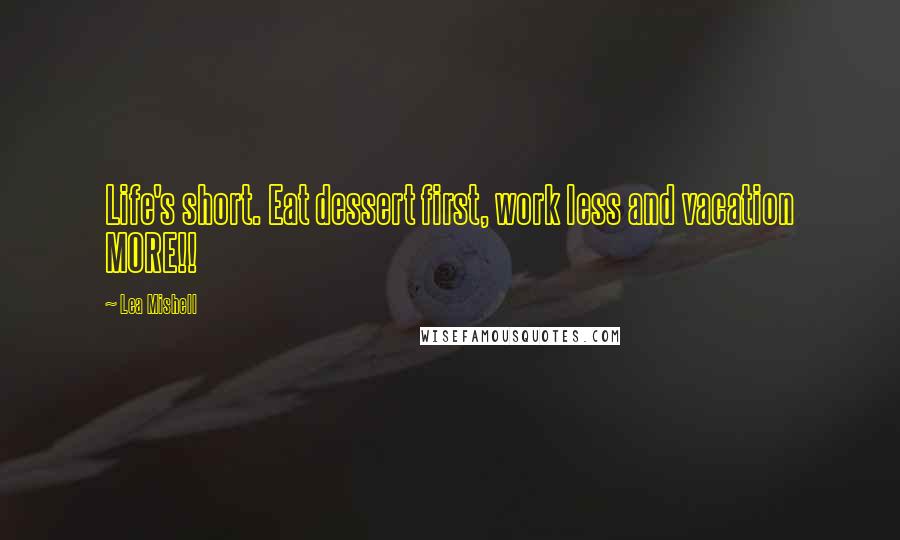 Lea Mishell Quotes: Life's short. Eat dessert first, work less and vacation MORE!!