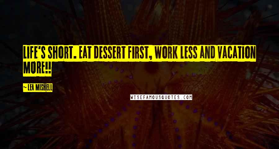 Lea Mishell Quotes: Life's short. Eat dessert first, work less and vacation MORE!!