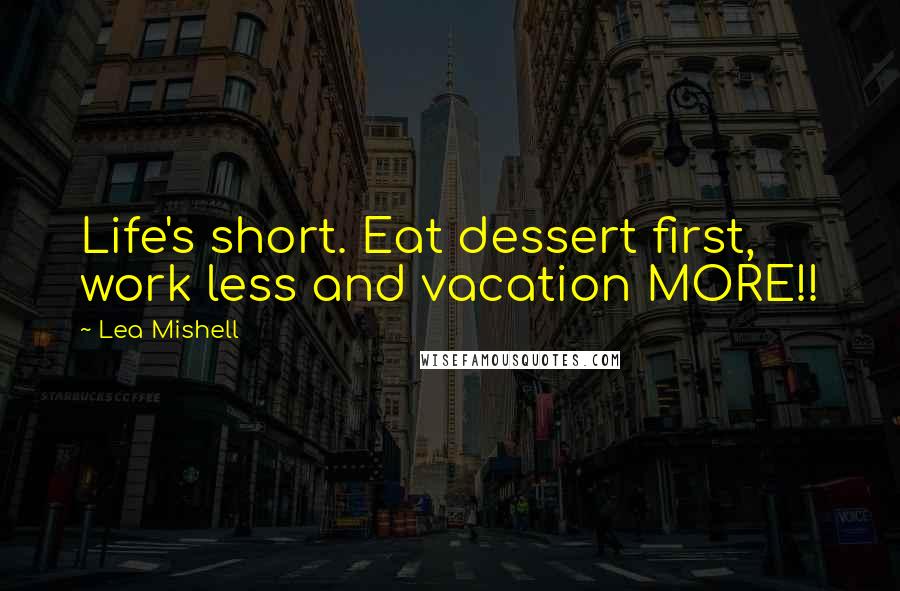 Lea Mishell Quotes: Life's short. Eat dessert first, work less and vacation MORE!!