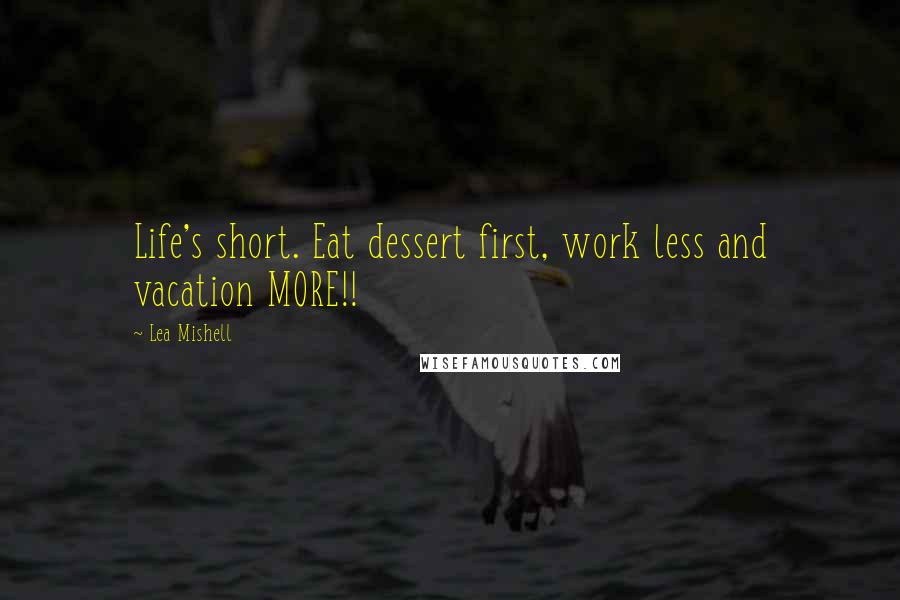 Lea Mishell Quotes: Life's short. Eat dessert first, work less and vacation MORE!!
