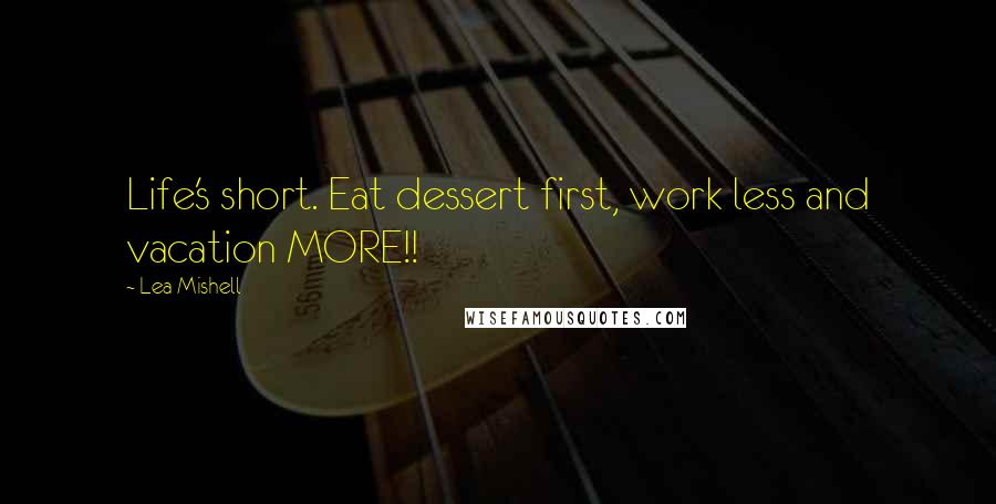 Lea Mishell Quotes: Life's short. Eat dessert first, work less and vacation MORE!!