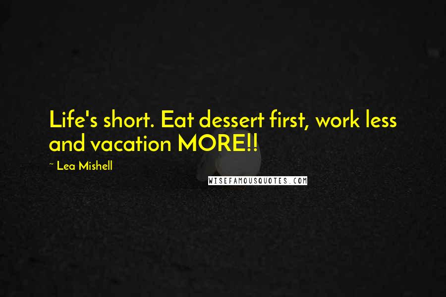 Lea Mishell Quotes: Life's short. Eat dessert first, work less and vacation MORE!!