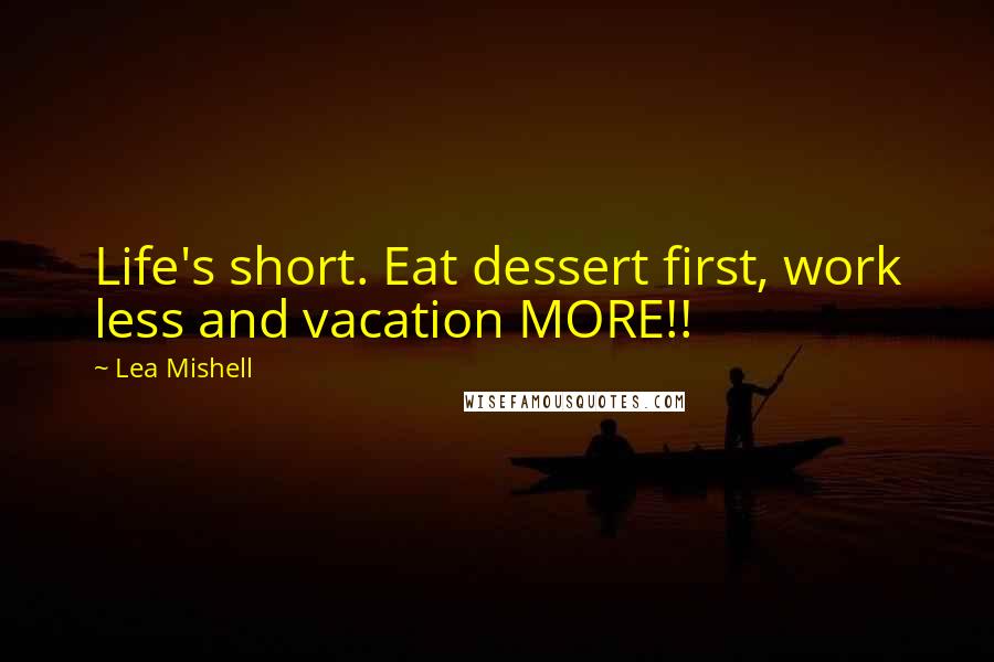 Lea Mishell Quotes: Life's short. Eat dessert first, work less and vacation MORE!!