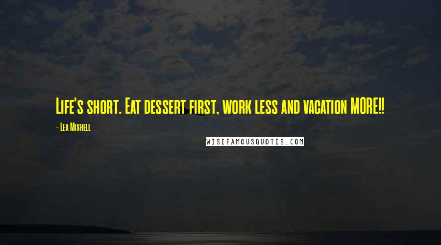 Lea Mishell Quotes: Life's short. Eat dessert first, work less and vacation MORE!!