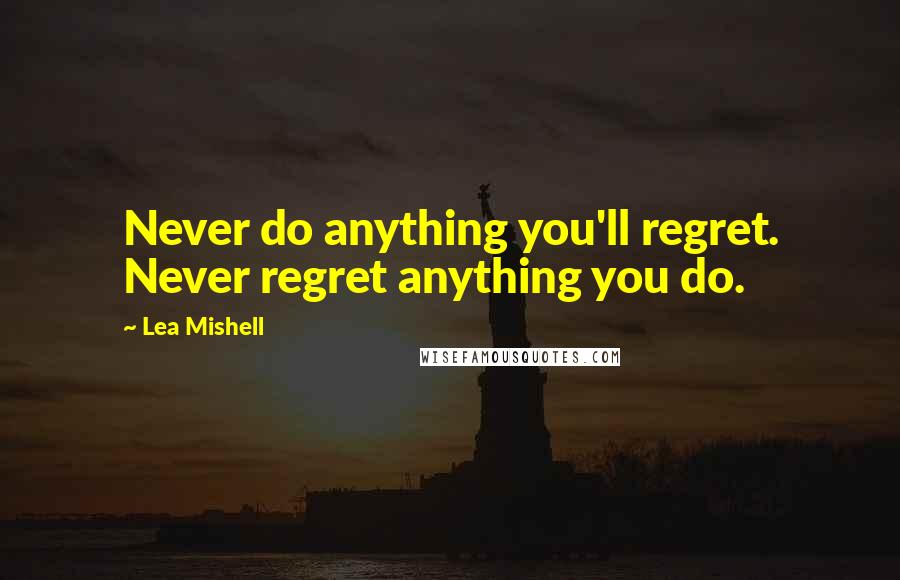 Lea Mishell Quotes: Never do anything you'll regret. Never regret anything you do.