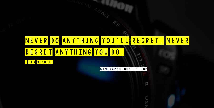 Lea Mishell Quotes: Never do anything you'll regret. Never regret anything you do.