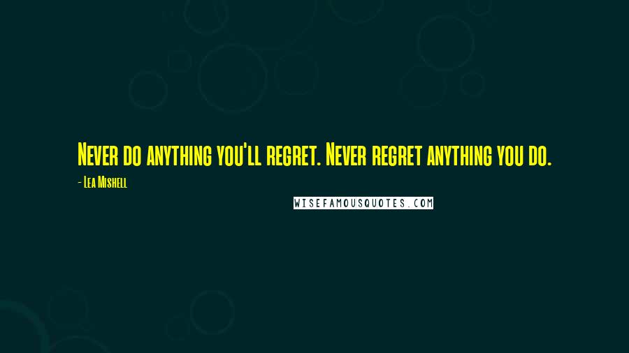 Lea Mishell Quotes: Never do anything you'll regret. Never regret anything you do.