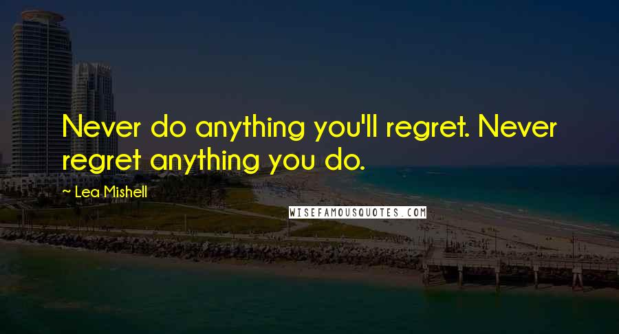 Lea Mishell Quotes: Never do anything you'll regret. Never regret anything you do.