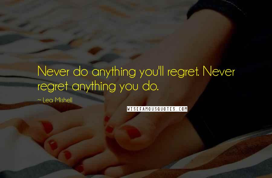 Lea Mishell Quotes: Never do anything you'll regret. Never regret anything you do.