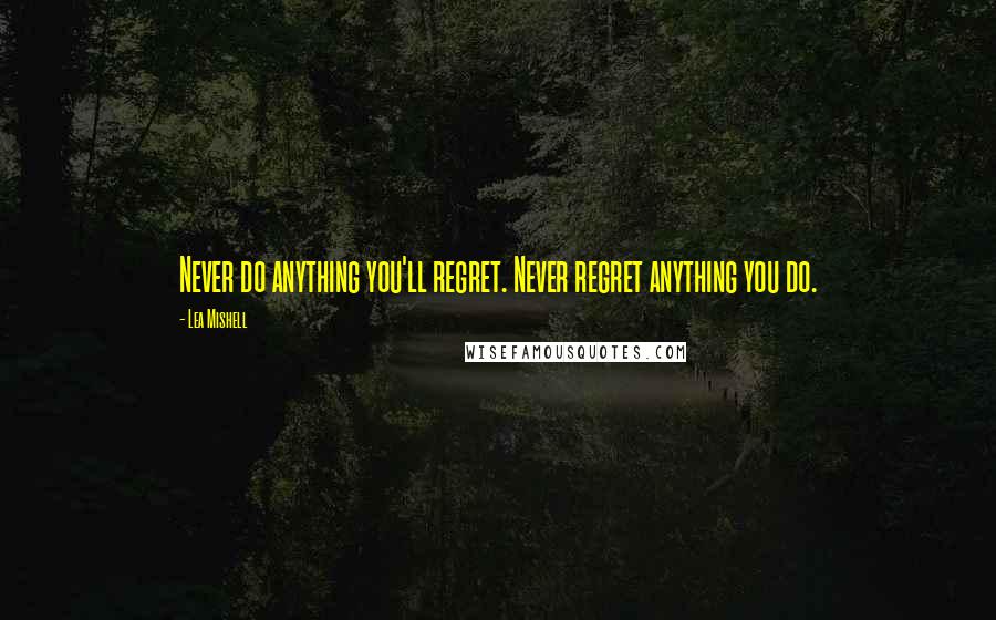 Lea Mishell Quotes: Never do anything you'll regret. Never regret anything you do.