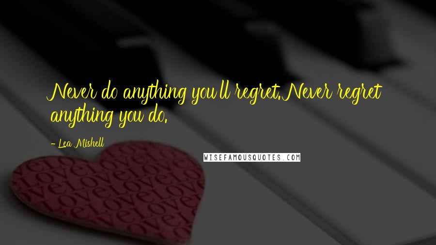 Lea Mishell Quotes: Never do anything you'll regret. Never regret anything you do.