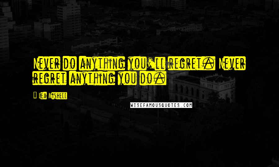 Lea Mishell Quotes: Never do anything you'll regret. Never regret anything you do.