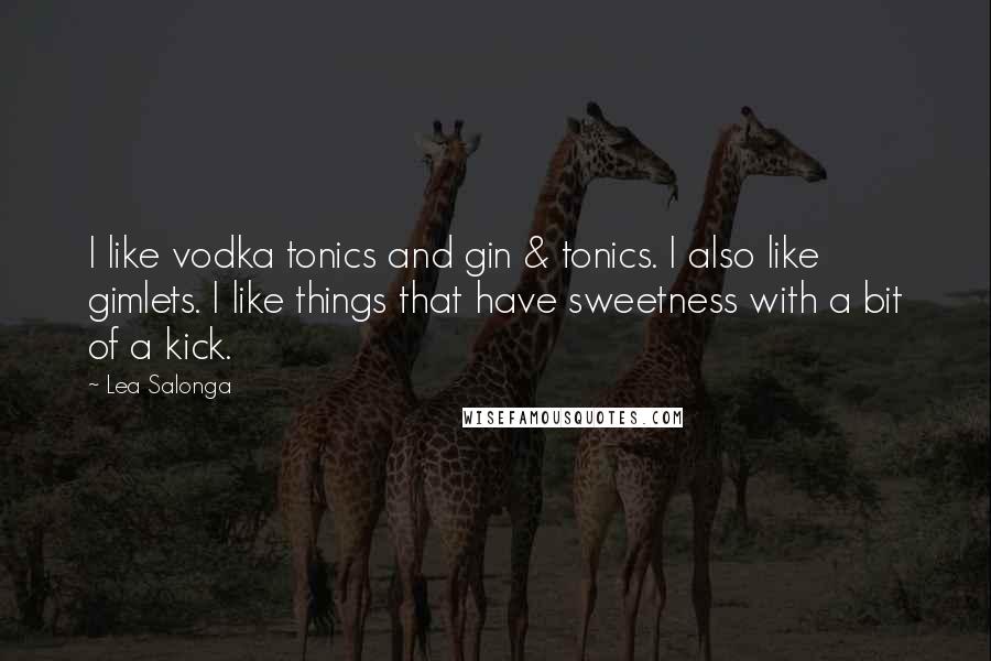 Lea Salonga Quotes: I like vodka tonics and gin & tonics. I also like gimlets. I like things that have sweetness with a bit of a kick.