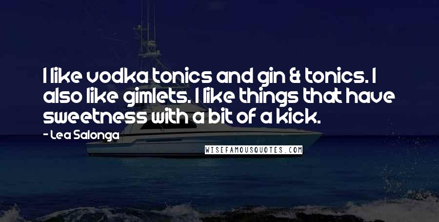 Lea Salonga Quotes: I like vodka tonics and gin & tonics. I also like gimlets. I like things that have sweetness with a bit of a kick.