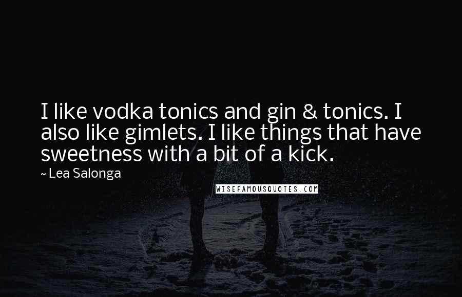 Lea Salonga Quotes: I like vodka tonics and gin & tonics. I also like gimlets. I like things that have sweetness with a bit of a kick.