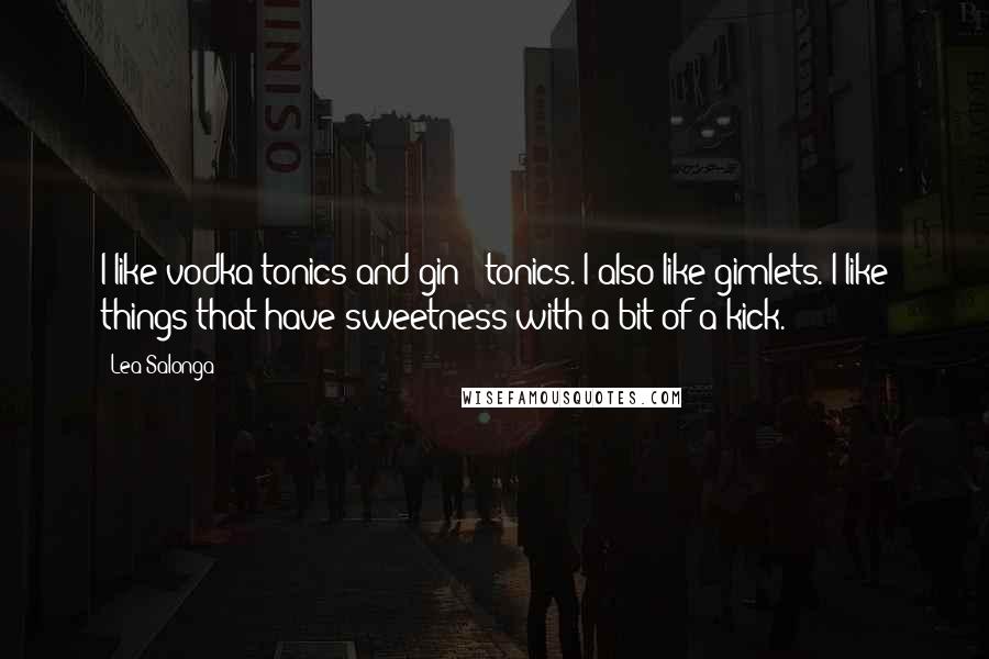 Lea Salonga Quotes: I like vodka tonics and gin & tonics. I also like gimlets. I like things that have sweetness with a bit of a kick.