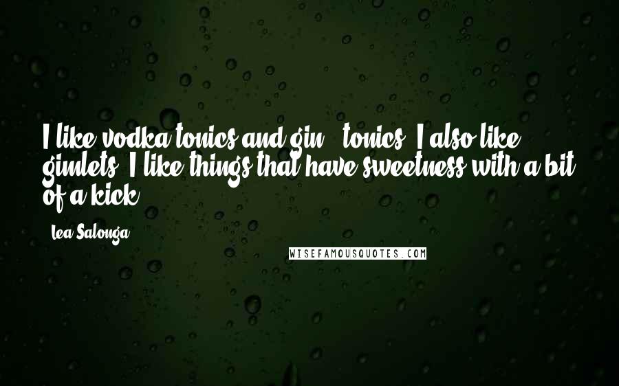 Lea Salonga Quotes: I like vodka tonics and gin & tonics. I also like gimlets. I like things that have sweetness with a bit of a kick.