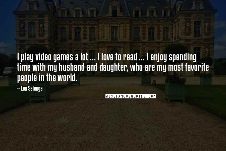 Lea Salonga Quotes: I play video games a lot ... I love to read ... I enjoy spending time with my husband and daughter, who are my most favorite people in the world.