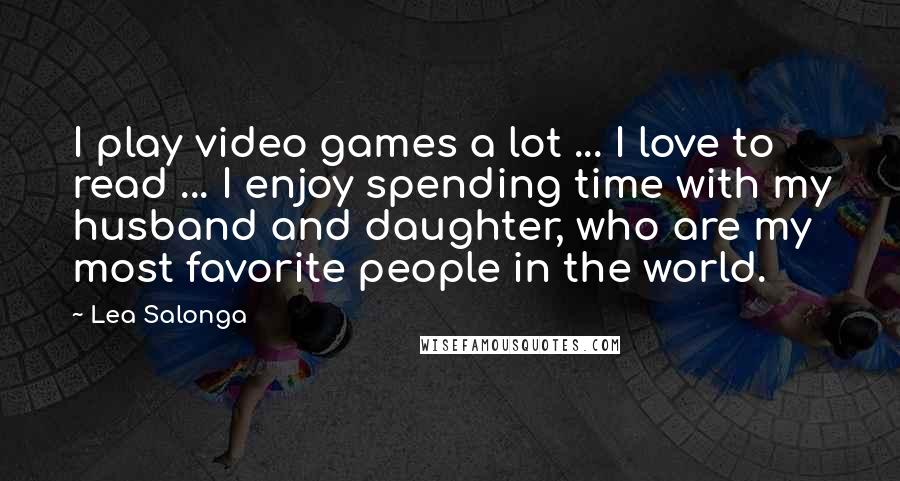 Lea Salonga Quotes: I play video games a lot ... I love to read ... I enjoy spending time with my husband and daughter, who are my most favorite people in the world.