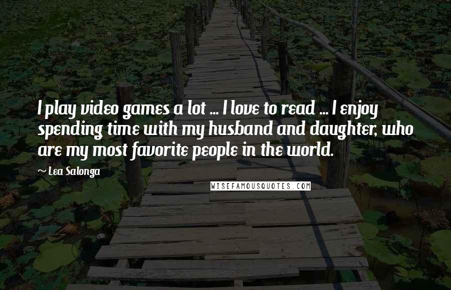 Lea Salonga Quotes: I play video games a lot ... I love to read ... I enjoy spending time with my husband and daughter, who are my most favorite people in the world.