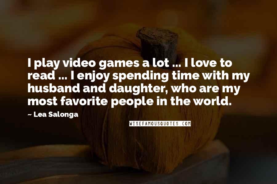 Lea Salonga Quotes: I play video games a lot ... I love to read ... I enjoy spending time with my husband and daughter, who are my most favorite people in the world.