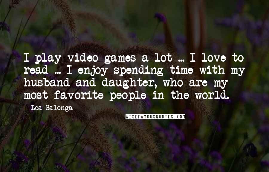 Lea Salonga Quotes: I play video games a lot ... I love to read ... I enjoy spending time with my husband and daughter, who are my most favorite people in the world.