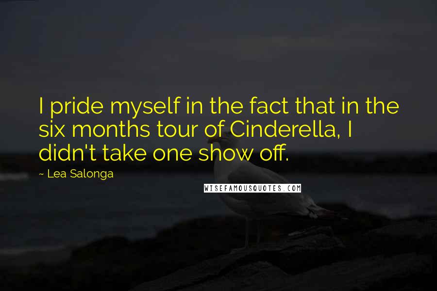 Lea Salonga Quotes: I pride myself in the fact that in the six months tour of Cinderella, I didn't take one show off.