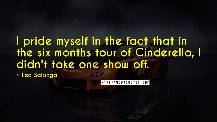 Lea Salonga Quotes: I pride myself in the fact that in the six months tour of Cinderella, I didn't take one show off.