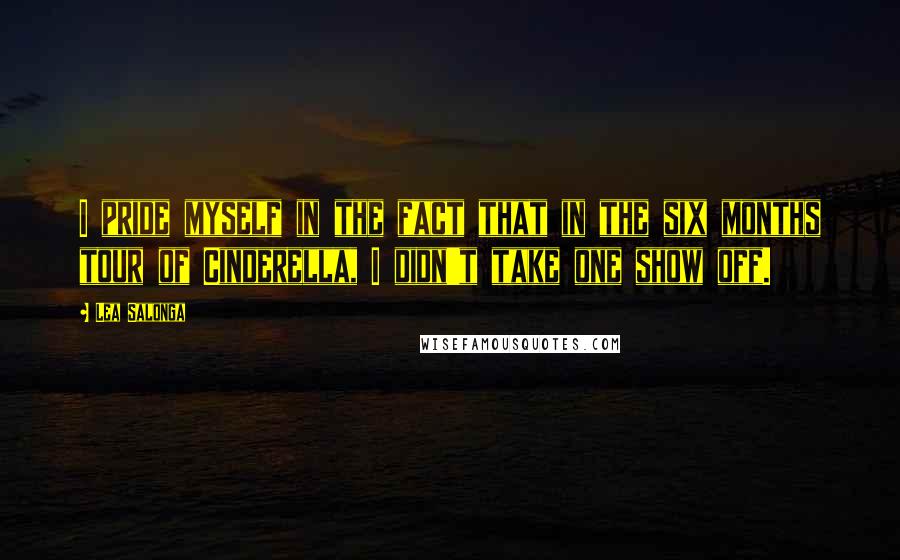 Lea Salonga Quotes: I pride myself in the fact that in the six months tour of Cinderella, I didn't take one show off.