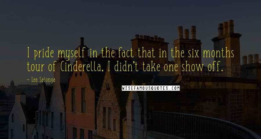 Lea Salonga Quotes: I pride myself in the fact that in the six months tour of Cinderella, I didn't take one show off.